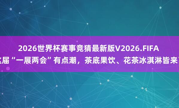 2026世界杯赛事竞猜最新版V2026.FIFA 这届“一展两会”有点潮，茶底果饮、花茶冰淇淋皆来了