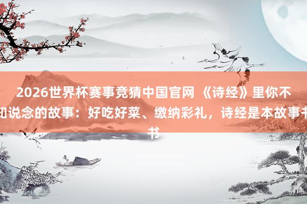 2026世界杯赛事竞猜中国官网 《诗经》里你不知说念的故事：好吃好菜、缴纳彩礼，诗经是本故事书