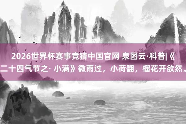 2026世界杯赛事竞猜中国官网 泉图云·科普|《二十四气节之· 小满》微雨过，小荷翻，榴花开欲然。