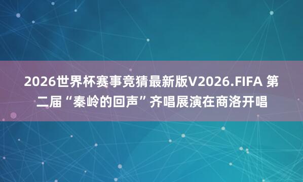 2026世界杯赛事竞猜最新版V2026.FIFA 第二届“秦岭的回声”齐唱展演在商洛开唱