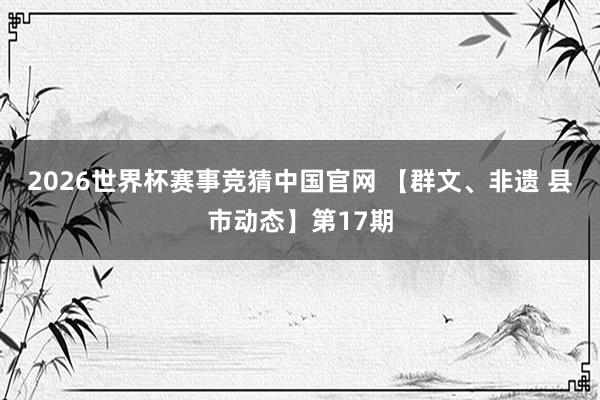 2026世界杯赛事竞猜中国官网 【群文、非遗 县市动态】第17期