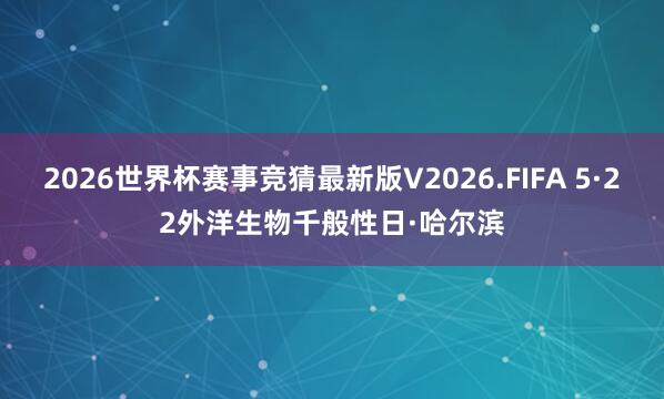 2026世界杯赛事竞猜最新版V2026.FIFA 5·22外洋生物千般性日·哈尔滨