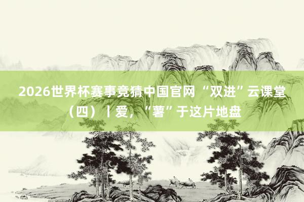 2026世界杯赛事竞猜中国官网 “双进”云课堂（四）丨爱，<a href=
