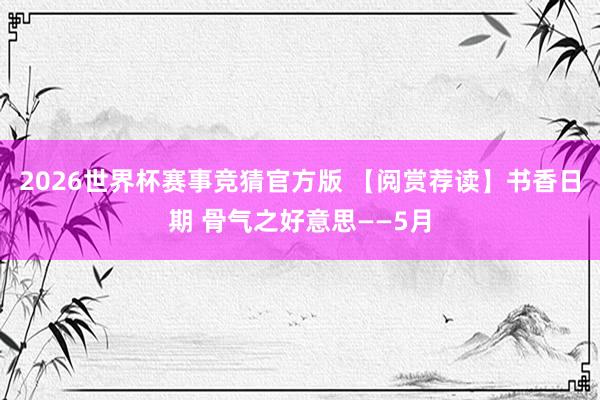 2026世界杯赛事竞猜官方版 【阅赏荐读】书香日期 骨气之好意思——5月