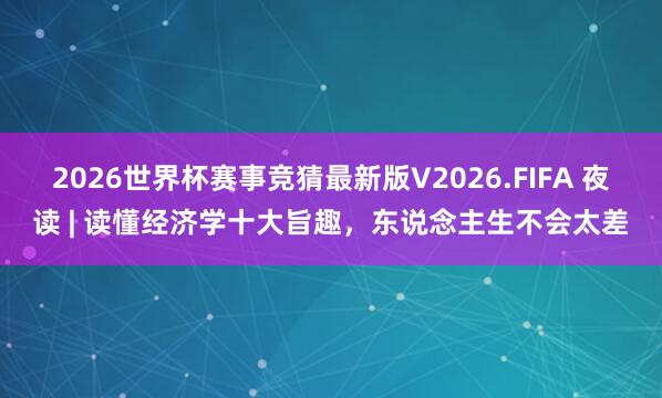 2026世界杯赛事竞猜最新版V2026.FIFA 夜读 | 读懂经济学十大旨趣，<a href=