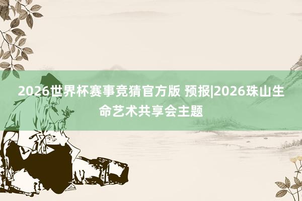 2026世界杯赛事竞猜官方版 预报|2026珠山生命艺术共享会主题
