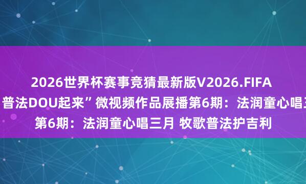 2026世界杯赛事竞猜最新版V2026.FIFA 第四届“法治三月三 普法DOU起来”微视频作品展播第6期：法润童心唱三月 牧歌普法护吉利