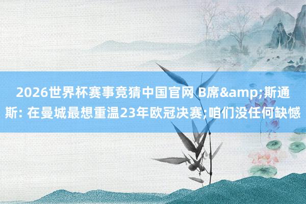 2026世界杯赛事竞猜中国官网 B席&斯通斯: 在曼城最想重温23年欧冠决赛;咱们没任何缺憾