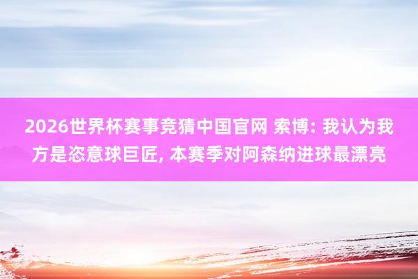 2026世界杯赛事竞猜中国官网 索博: 我认为我方是恣意球巨匠， 本赛季对阿森纳进球最漂亮