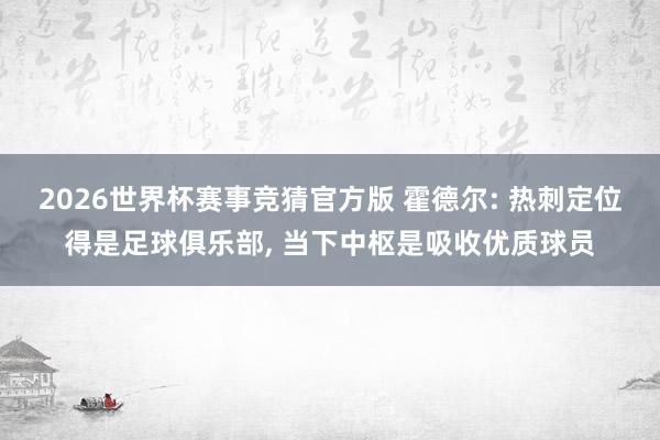 2026世界杯赛事竞猜官方版 霍德尔: 热刺定位得是足球俱乐部， 当下中枢是吸收优质球员