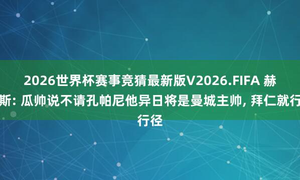 2026世界杯赛事竞猜最新版V2026.FIFA 赫内斯: 瓜帅说不请孔帕尼他异日将是曼城主帅, 拜仁就行径