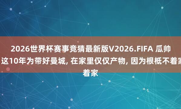 2026世界杯赛事竞猜最新版V2026.FIFA 瓜帅: 这10年为带好曼城， 在家里仅仅产物， 因为根柢不着家