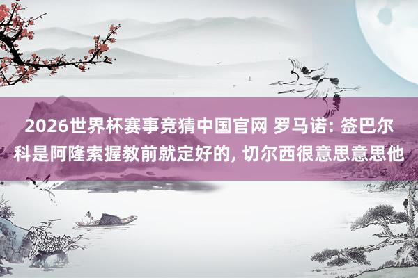 2026世界杯赛事竞猜中国官网 罗马诺: 签巴尔科是阿隆索握教前就定好的， 切尔西很意思意思他