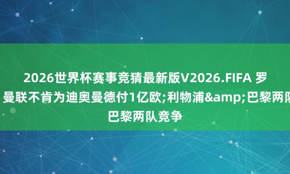 2026世界杯赛事竞猜最新版V2026.FIFA 罗马诺: 曼联不肯为迪奥曼德付1亿欧;利物浦&巴黎两队竞争