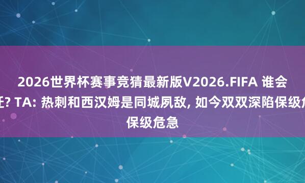 2026世界杯赛事竞猜最新版V2026.FIFA 谁会左迁? TA: 热刺和西汉姆是同城夙敌, 如今双双深陷保级危急