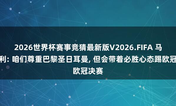 2026世界杯赛事竞猜最新版V2026.FIFA 马丁内利: 咱们尊重巴黎圣日耳曼， 但会带着必胜心态踢欧冠决赛