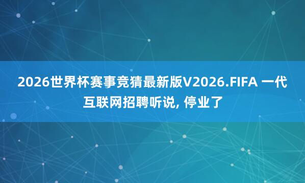 2026世界杯赛事竞猜最新版V2026.FIFA 一代互联网招聘听说， 停业了