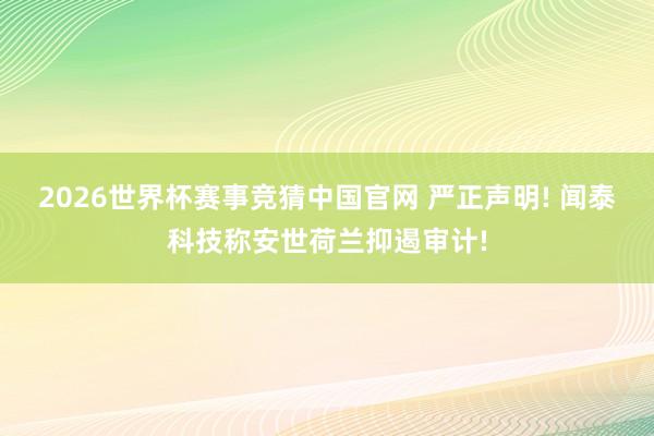 2026世界杯赛事竞猜中国官网 严正声明! 闻泰科技称安世荷兰抑遏审计!