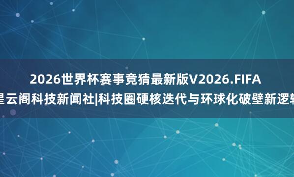 2026世界杯赛事竞猜最新版V2026.FIFA 星云阁科技新闻社|科技圈硬核迭代与环球化破壁新逻辑
