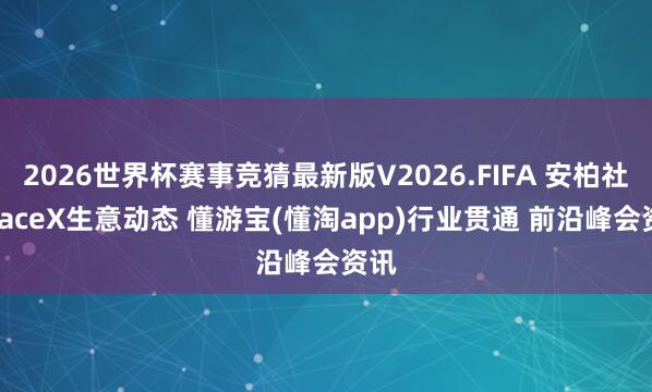 2026世界杯赛事竞猜最新版V2026.FIFA 安柏社|SpaceX生意动态 懂游宝(懂淘app)行业贯通 前沿峰会资讯