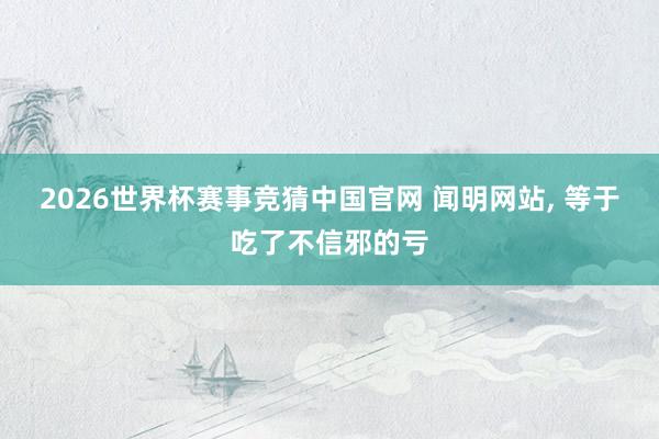 2026世界杯赛事竞猜中国官网 闻明网站, 等于吃了不信邪的亏