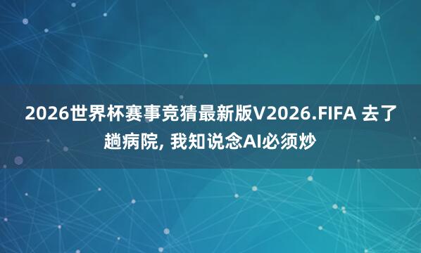 2026世界杯赛事竞猜最新版V2026.FIFA 去了趟病院， 我知说念AI必须炒