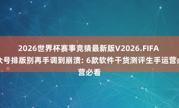 2026世界杯赛事竞猜最新版V2026.FIFA 公众号排版别再手调到崩溃: 6款软件干货测评生手运营必看
