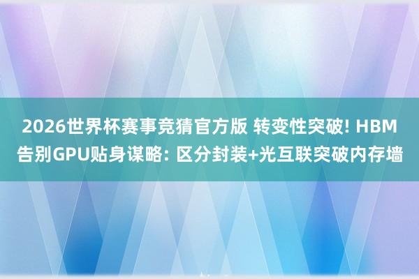 2026世界杯赛事竞猜官方版 转变性突破! HBM告别GPU贴身谋略: 区分封装+光互联突破内存墙