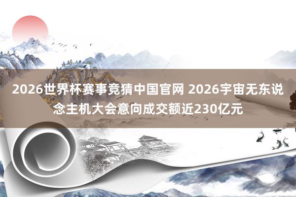 2026世界杯赛事竞猜中国官网 2026宇宙无东说念主机大会意向成交额近230亿元