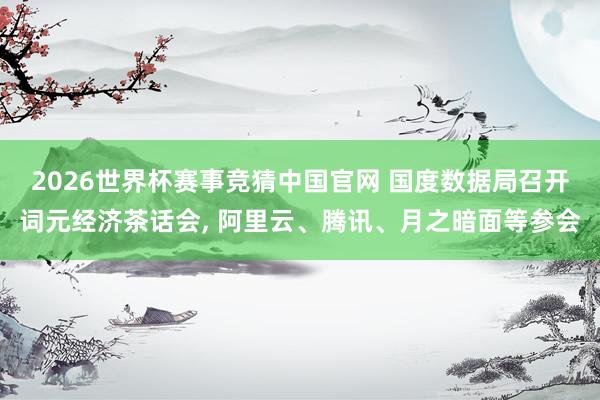 2026世界杯赛事竞猜中国官网 国度数据局召开词元经济茶话会， 阿里云、腾讯、月之暗面等参会