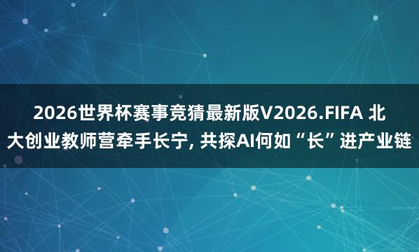 2026世界杯赛事竞猜最新版V2026.FIFA 北大创业教师营牵手长宁， 共探AI何如“长”进产业链