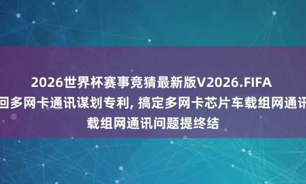 2026世界杯赛事竞猜最新版V2026.FIFA 长安汽车得回多网卡通讯谋划专利， 搞定多网卡芯片车载组网通讯问题提终结