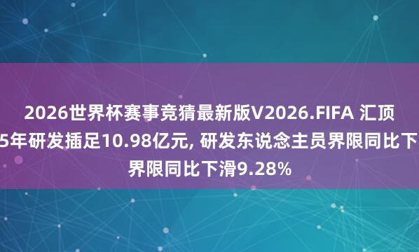 2026世界杯赛事竞猜最新版V2026.FIFA 汇顶科技2025年研发插足10.98亿元， 研发东说念主员界限同比下滑9.28%