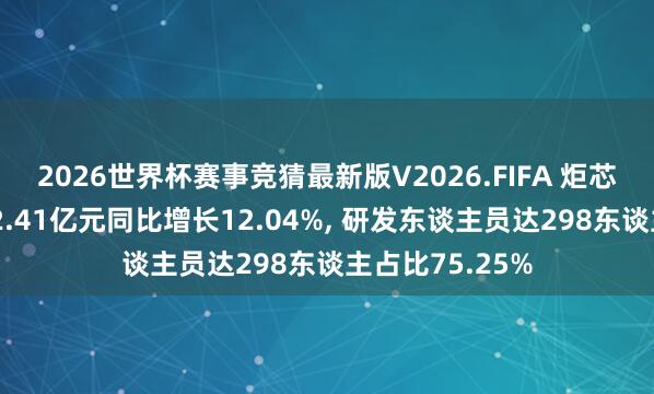 2026世界杯赛事竞猜最新版V2026.FIFA 炬芯科技研发干预2.41亿元同比增长12.04%， 研发东谈主员达298东谈主占比75.25%