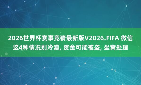 2026世界杯赛事竞猜最新版V2026.FIFA 微信这4种情况别冷漠， 资金可能被盗， 坐窝处理