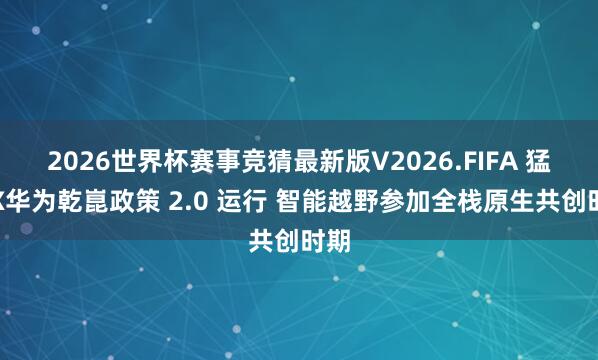 2026世界杯赛事竞猜最新版V2026.FIFA 猛士X华为乾崑政策 2.0 运行 智能越野参加全栈原生共创时期
