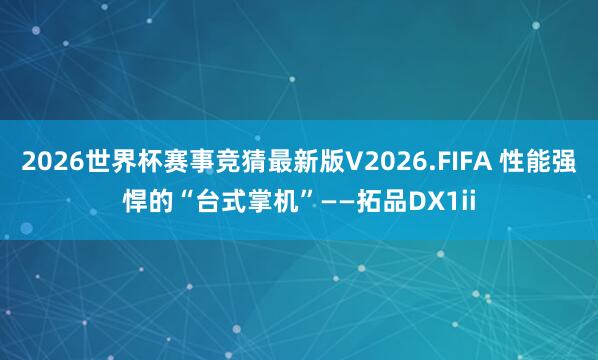 2026世界杯赛事竞猜最新版V2026.FIFA 性能强悍的“台式掌机”——拓品DX1ii