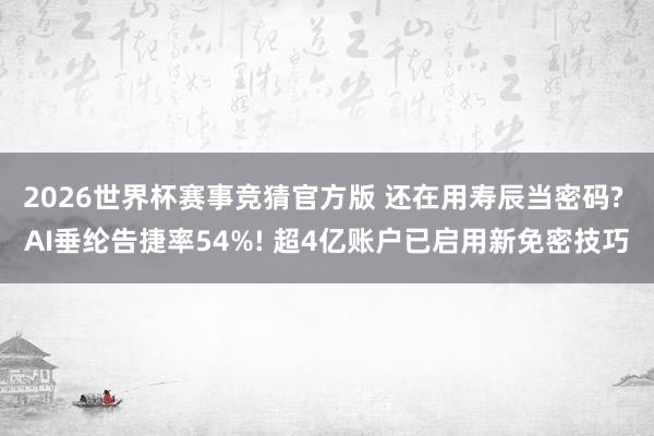 2026世界杯赛事竞猜官方版 还在用寿辰当密码? AI垂纶告捷率54%! 超4亿账户已启用新免密技巧