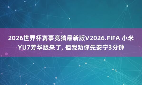 2026世界杯赛事竞猜最新版V2026.FIFA 小米YU7芳华版来了， 但我劝你先安宁3分钟