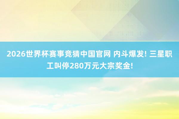 2026世界杯赛事竞猜中国官网 内斗爆发! 三星职工叫停280万元大宗奖金!
