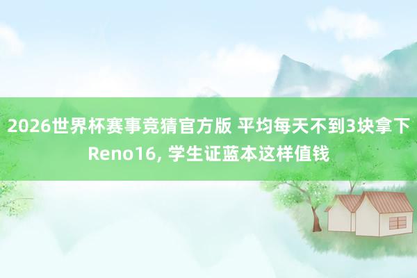 2026世界杯赛事竞猜官方版 平均每天不到3块拿下Reno16， 学生证蓝本这样值钱