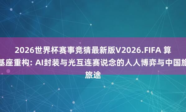 2026世界杯赛事竞猜最新版V2026.FIFA 算力基座重构: AI封装与光互连赛说念的人人博弈与中国旅途
