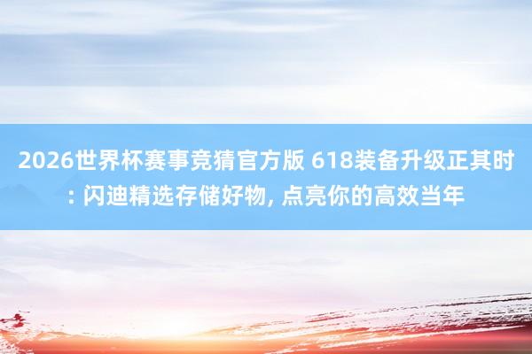 2026世界杯赛事竞猜官方版 618装备升级正其时: 闪迪精选存储好物, 点亮你的高效当年