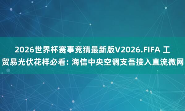 2026世界杯赛事竞猜最新版V2026.FIFA 工贸易光伏花样必看: 海信中央空调支吾接入直流微网