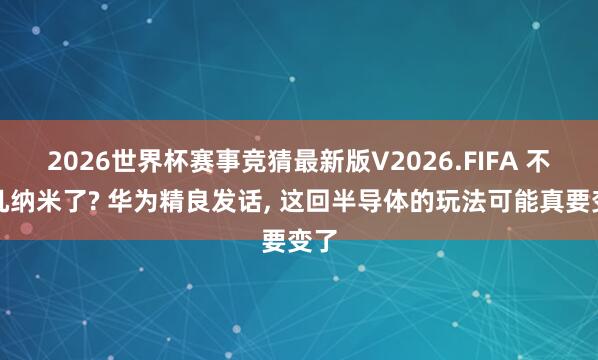2026世界杯赛事竞猜最新版V2026.FIFA 不拼几纳米了? 华为精良发话, 这回半导体的玩法可能真要变了