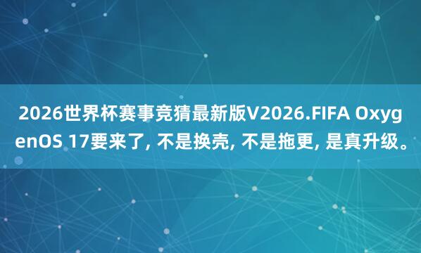 2026世界杯赛事竞猜最新版V2026.FIFA OxygenOS 17要来了, 不是换壳, 不是拖更, 是真升级。