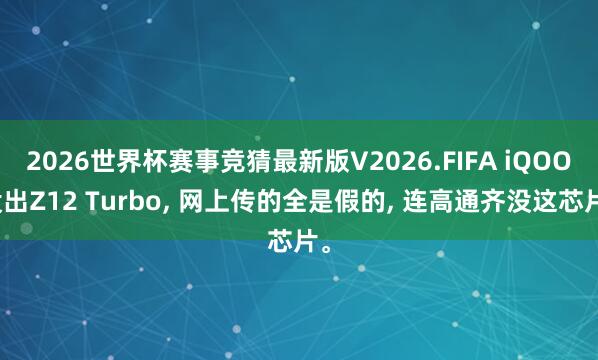 2026世界杯赛事竞猜最新版V2026.FIFA iQOO没出Z12 Turbo， 网上传的全是假的， 连高通齐没这芯片。