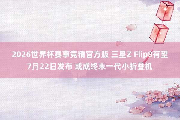 2026世界杯赛事竞猜官方版 三星Z Flip8有望7月22日发布 或成终末一代小折叠机