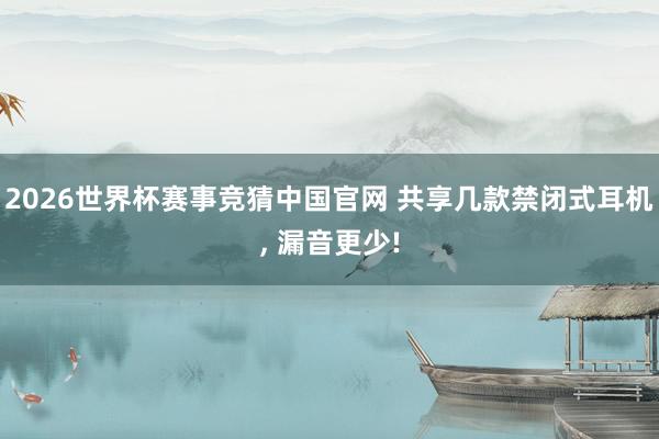 2026世界杯赛事竞猜中国官网 共享几款禁闭式耳机， 漏音更少!