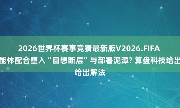 2026世界杯赛事竞猜最新版V2026.FIFA 多智能体配合堕入“回想断层”与部署泥潭? 算盘科技给出解法